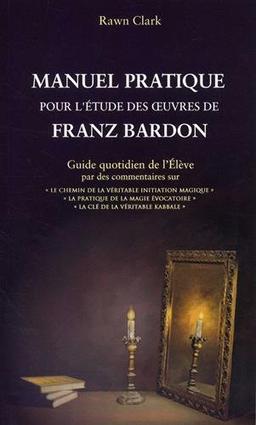 Manuel pratique d'étude des oeuvres de Franz Bardon: Guide quotidien de l'Elève par des commentaires sur : "Le chemin de la véritable initiation ... évocatoire", "La clé de la véritable kabbale"