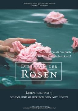 Die Kraft der Rosen: Leben, Geniessen, schön und glücklich sein mit Rosen