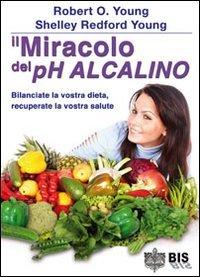 Il miracolo del pH alcalino. Bilanciate la vostra dieta, recuperate la vostra salute