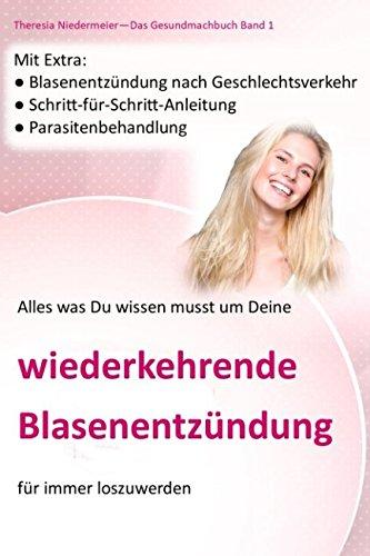 Alles was Du wissen musst um Deine wiederkehrende Blasenentzündung für immer los zu werden: Blasenentzündung nach Geschlechtsverkehr, ... (Das Gesundmachbuch, Band 1)