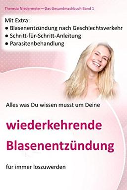 Alles was Du wissen musst um Deine wiederkehrende Blasenentzündung für immer los zu werden: Blasenentzündung nach Geschlechtsverkehr, ... (Das Gesundmachbuch, Band 1)