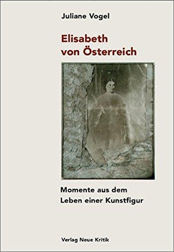 Elisabeth von Österreich: Momente aus dem Leben einer Kunstfigur