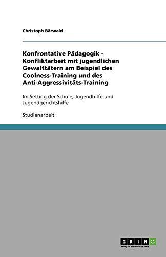 Konfrontative Pädagogik - Konfliktarbeit mit jugendlichen Gewalttätern am Beispiel des Coolness-Training und des Anti-Aggressivitäts-Training: Im ... Schule, Jugendhilfe und Jugendgerichtshilfe