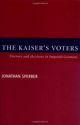 The Kaiser's Voters: Electors and Elections in Imperial Germany