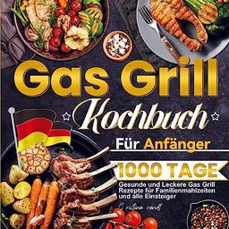 Gas Grill Kochbuch Für Anfänger: 1000 Tage Gesunde und Leckere Gas Grill Rezepte für Familienmahlzeiten und alle Einsteiger