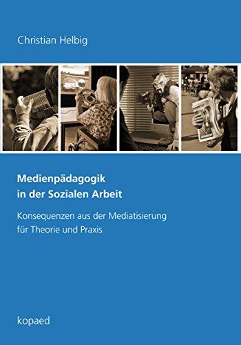 Medienpädagogik in der Sozialen Arbeit: Konsequenzen aus der Mediatisierung für Theorie und Praxis