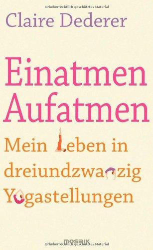 Einatmen. Aufatmen.: Mein Leben in dreiundzwanzig Yogastellungen