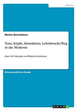 Torsi, Köpfe, Abstraktion. Lehmbrucks Weg in die Moderne: Zum 100. Todesjahr von Wilhelm Lehmbruck