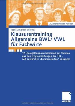 Klausurentraining Allgemeine BWL/VWL für Fachwirte: 12 Übungsklausuren basierend auf den Themen aus den Originalprüfungen der IHK - Mit ausführlich "kommentierten" Lösungshinweisen