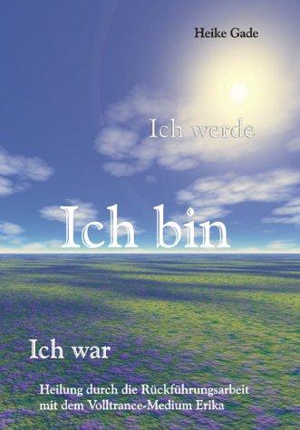 Ich werde, Ich bin, Ich war - Heilung durch die Rückführungsarbeit mit dem Volltrance-Medium Erika