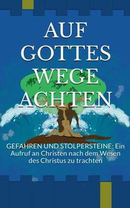 AUF GOTTES WEGE ACHTEN: GEFAHREN UND STOLPERSTEINE: Ein Aufruf an Christen nach dem Wesen des Christus zu trachten