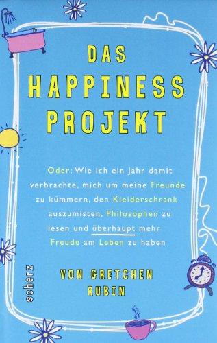 Das Happiness-Projekt: Oder: Wie ich ein Jahr damit verbrachte, mich um meine Freunde zu kümmern, den Kleiderschrank auszumisten, Philosophen zu lesen und überhaupt mehr Freude am Leben zu haben