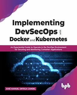 Implementing DevSecOps with Docker and Kubernetes: An Experiential Guide to Operate in the DevOps Environment for Securing and Monitoring Container Applications (English Edition)