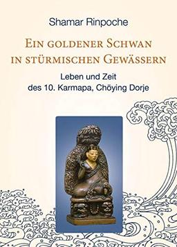 Ein goldener Schwan in stürmischen Gewässern: Leben und Zeit des 10. Karmapa, Chöying Dorje