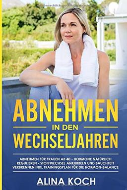 Abnehmen in den Wechseljahren: Hormone natürlich regulieren, Stoffwechsel ankurbeln und Bauchfett verbrennen. Abnehmen für Frauen ab 40 inkl Trainingsplan für die Hormon-Balance  (Abnehmen ab 40)