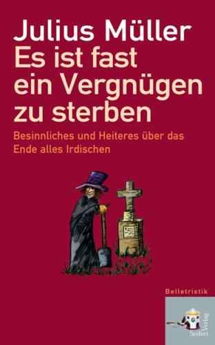 Es ist fast ein Vergnügen zu sterben: Besinnliches und Heiteres über das Ende alles Irdischen