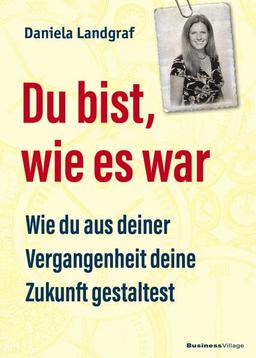 Du bist, wie es war: Wie du aus deiner Vergangenheit deine Zukunft gestaltest