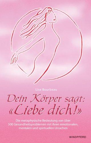 Dein Körper sagt: Liebe dich!: Die metaphysische Bedeutung von über 500 Gesundheitsproblemen mit ihren emotionalen, mentalen und spirituellen Ursachen