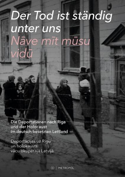 Der Tod ist ständig unter uns / Nāve mīt mūsu vidū: Die Deportationen nach Riga und der Holocaust im deutsch besetzten Lettland / Deportācijas uz Rīgu ... uz Rigu un holokausts vacu okupetaja Latvija