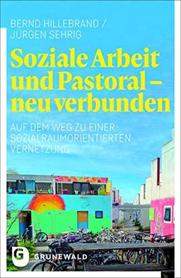 Soziale Arbeit und Pastoral - neu verbunden: Auf dem Weg zu einer sozialraumorientierten Vernetzung