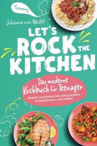 Let's Rock The Kitchen - Das moderne Kochbuch für Teenager - Einfach nachzukochen und grandios in Geschmack und Vielfalt