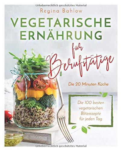 Vegetarische Ernährung für Berufstätige - Die 20 Minuten Küche: Die 100 besten vegetarischen Blitzrezepte für jeden Tag