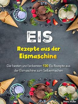 Eis Rezepte aus der Eismaschine: Die besten und leckersten 130 Eis Rezepte aus der Eismaschine zum Selbermachen