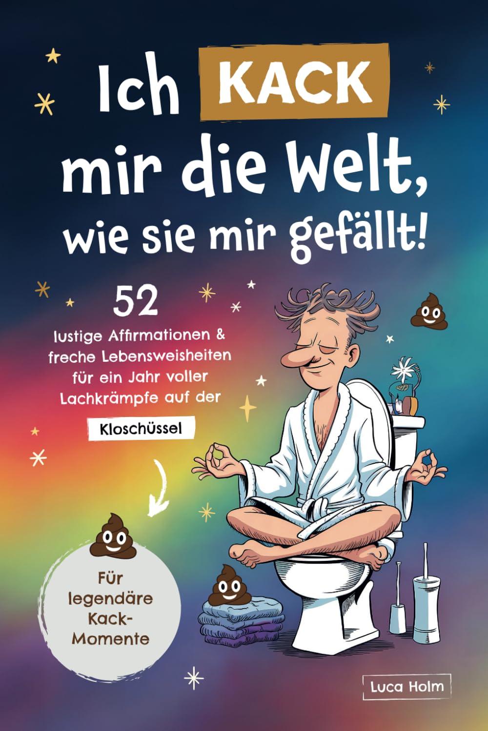 Ich kack mir die Welt, wie sie mir gefällt: 52 lustige Affirmationen und freche Lebensweisheiten für ein Jahr voller Lachkrämpfe auf der Kloschüssel