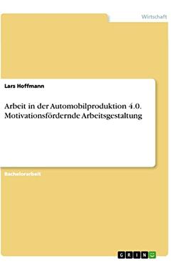 Arbeit in der Automobilproduktion 4.0. Motivationsfördernde Arbeitsgestaltung