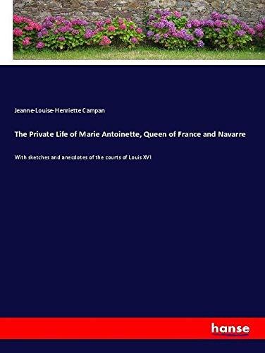 The Private Life of Marie Antoinette, Queen of France and Navarre: With sketches and anecdotes of the courts of Louis XVI