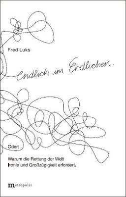 Endlich im Endlichen: Oder: Warum die Rettung der Welt Ironie und Großzügigkeit erfordert