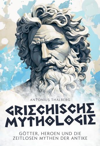 Griechische Mythologie: Götter, Heroen und die zeitlosen Mythen der Antike (Mythen und Sagen der Antike)