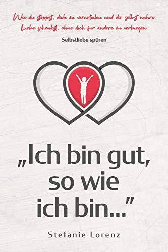 Selbstliebe spüren: „Ich bin gut, so wie ich bin...” - Wie du stoppst, dich zu verurteilen und dir selbst wahre Liebe schenkst, ohne dich für andere zu verbiegen