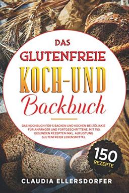 Das glutenfreie Koch- und Backbuch: Das Kochbuch für`s Backen und Kochen bei Zöliakie für Anfänger und Fortgeschrittene, mit 150 gesunden Rezepten inkl. Auflistung glutenfreier Lebensmittel