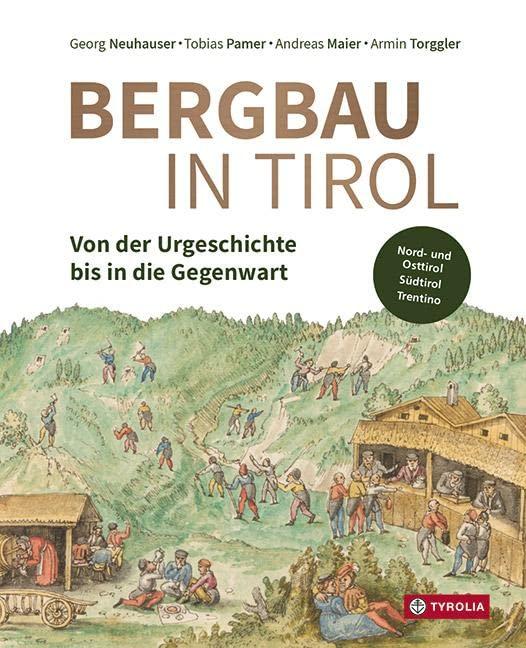 Bergbau in Tirol: Von der Urgeschichte bis in die Gegenwart. Die Bergreviere in Nord- und Osttirol, Südtirol sowie im Trentino.