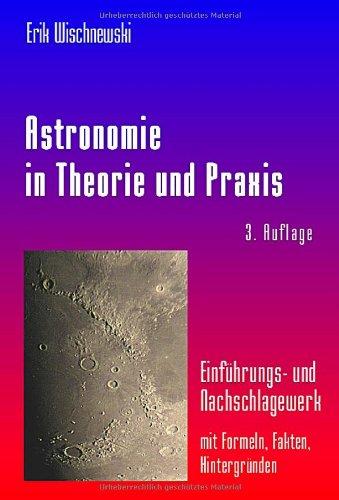 Astronomie in Theorie und Praxis: Einführungs - und Nachschlagewerk mit Formeln, Fakten, Hintergründen