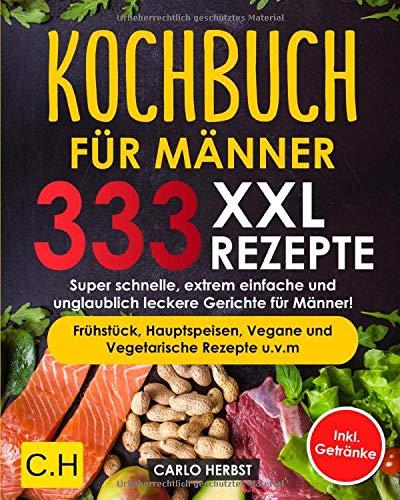 KOCHBUCH FÜR MÄNNER: XXL. 333 REZEPTE. Super schnelle, extrem einfache und unglaublich leckere Gerichte für Männer! Frühstück, Hauptspeisen, Vegane und Vegetarische Rezepte u.v.m Inkl. Getränke