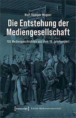 Die Entstehung der Mediengesellschaft: 100 Mediengeschichten aus dem 19. Jahrhundert (Edition Medienwissenschaft)