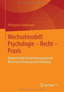 Wechselmodell: Psychologie - Recht - Praxis: Abwechselnde Kinderbetreuung durch Eltern nach Trennung und Scheidung