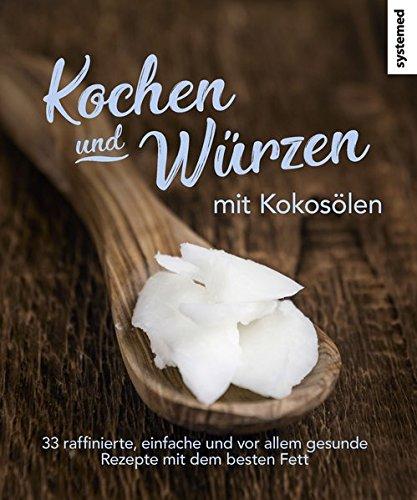 Kochen und Würzen mit Kokosölen: 33 raffinierte, einfache und vor allem gesunde Rezepte mit dem besten Fett