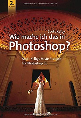 Wie mache ich das in Photoshop?: Scott Kelbys beste Rezepte für Photoshop CC