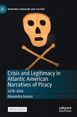 Crisis and Legitimacy in Atlantic American Narratives of Piracy: 1678-1865 (Maritime Literature and Culture)