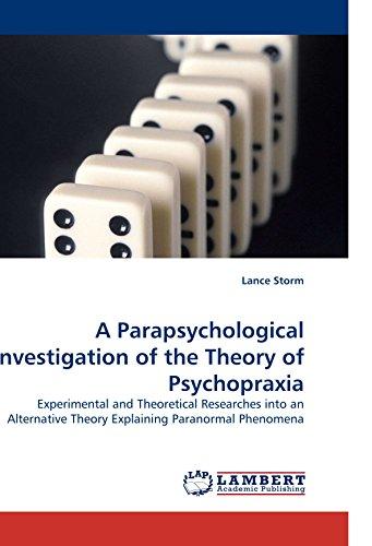 A Parapsychological Investigation of the Theory of Psychopraxia: Experimental and Theoretical Researches into an Alternative Theory Explaining Paranormal Phenomena