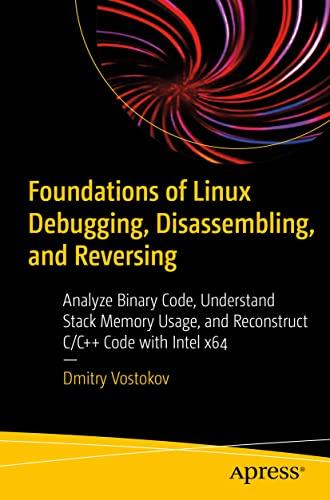 Foundations of Linux Debugging, Disassembling, and Reversing: Analyze Binary Code, Understand Stack Memory Usage, and Reconstruct C/C++ Code with Intel x64