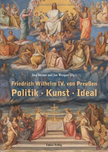 Friedrich Wilhelm IV. von Preußen: Politik - Kunst - Ideal.  Beiträge einer Tagung vom 22. und 23. März 2012 am Kulturforum in Berlin