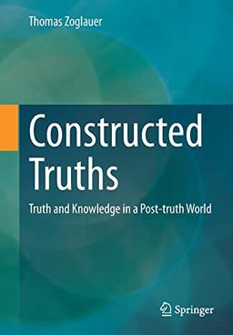 Constructed Truths: Truth and Knowledge in a Post-truth World (ars digitalis)