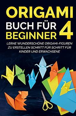 Origami Buch für Beginner 4 : Lerne wunderschöne Origami-Figuren zu erstellen Schritt für Schritt für Kinder und Erwachsene