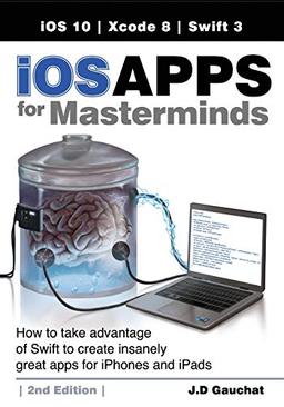 iOS Apps for Masterminds, 2nd Edition: How to take advantage of Swift 3 to create insanely great apps for iPhones and iPads