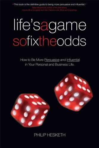 Life's A Game so Fix the Odds: How To Be More Persuasive and Influential in Your Personal and Business: How to Be More Persuasive and Influential in Your Personal and Business Life