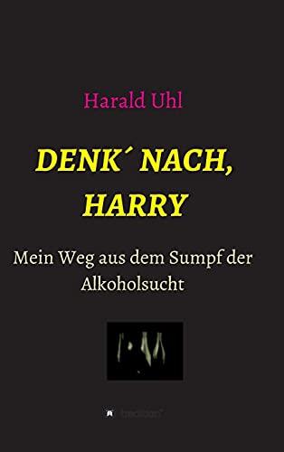 Denk´ nach, Harry: Mein Weg aus dem Sumpf der Alkoholsucht